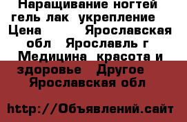 Наращивание ногтей, гель-лак, укрепление. › Цена ­ 500 - Ярославская обл., Ярославль г. Медицина, красота и здоровье » Другое   . Ярославская обл.